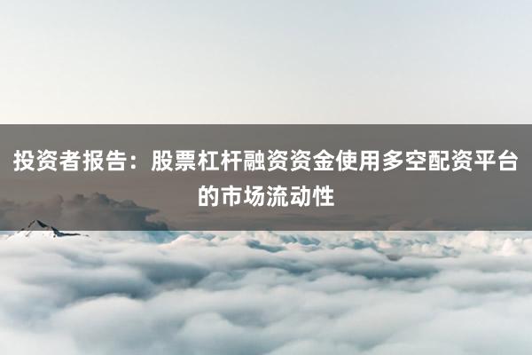 投资者报告：股票杠杆融资资金使用多空配资平台的市场流动性