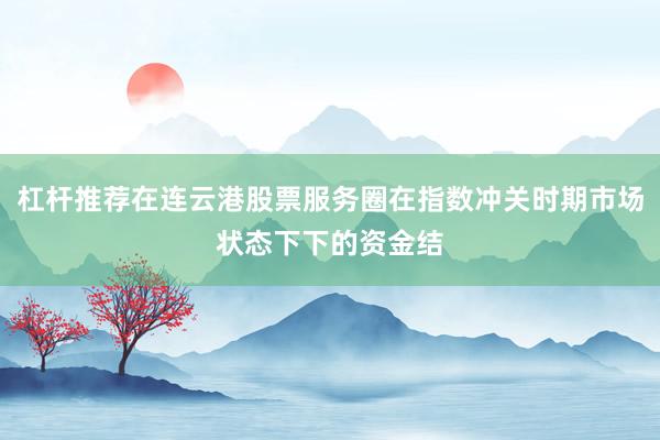 杠杆推荐在连云港股票服务圈在指数冲关时期市场状态下下的资金结