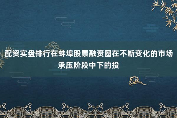 配资实盘排行在蚌埠股票融资圈在不断变化的市场承压阶段中下的投