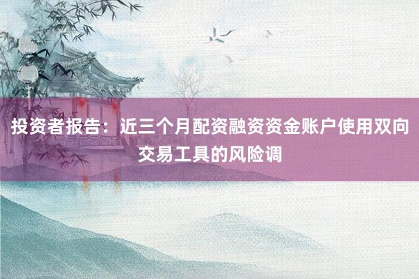 投资者报告：近三个月配资融资资金账户使用双向交易工具的风险调