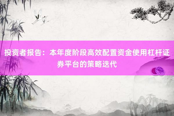 投资者报告：本年度阶段高效配置资金使用杠杆证券平台的策略迭代