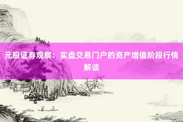 元股证券观察：实盘交易门户的资产增值阶段行情解读