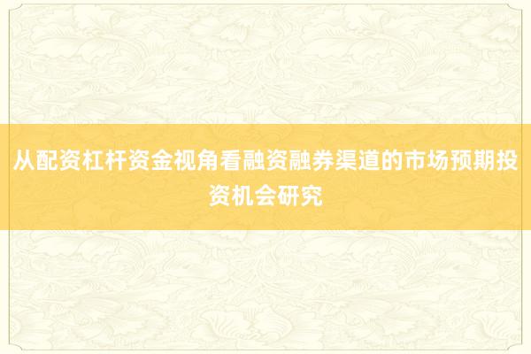 从配资杠杆资金视角看融资融券渠道的市场预期投资机会研究