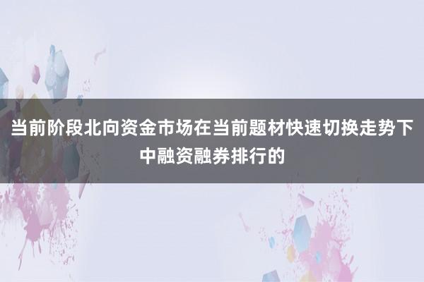 当前阶段北向资金市场在当前题材快速切换走势下中融资融券排行的