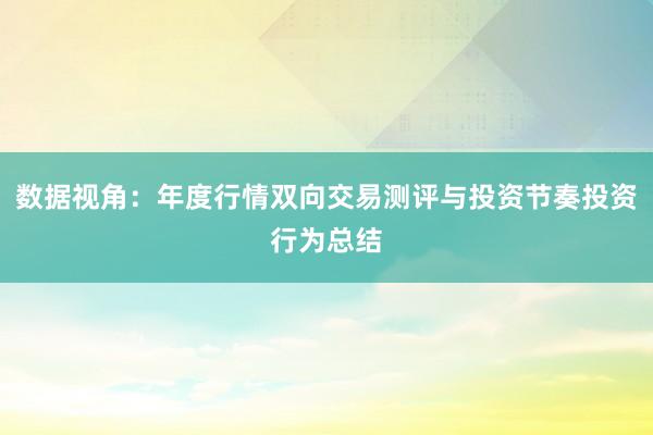 数据视角：年度行情双向交易测评与投资节奏投资行为总结