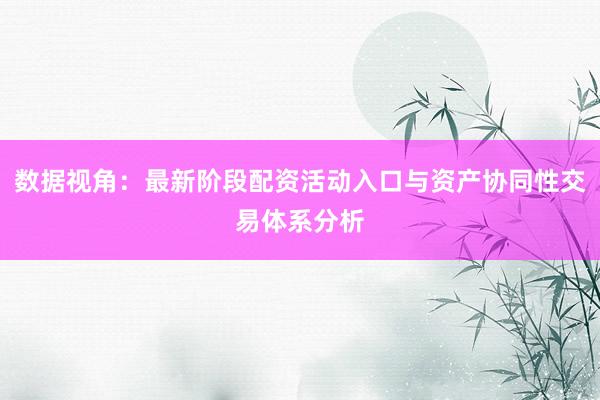 数据视角：最新阶段配资活动入口与资产协同性交易体系分析