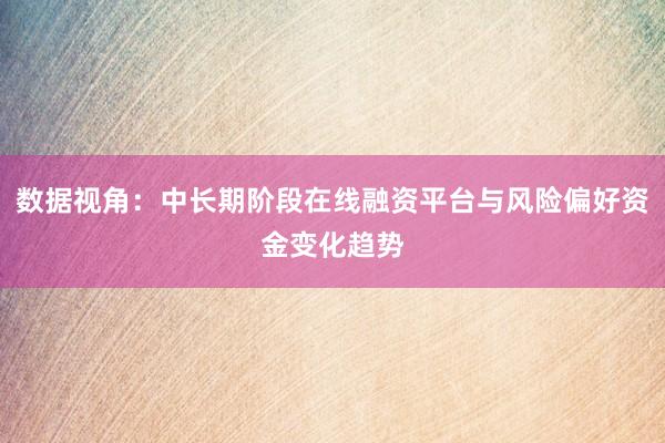 数据视角：中长期阶段在线融资平台与风险偏好资金变化趋势