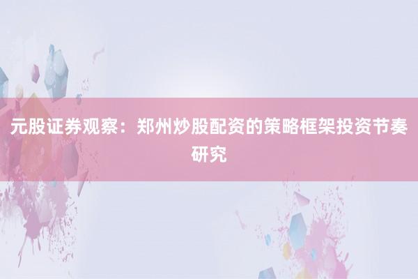 元股证券观察：郑州炒股配资的策略框架投资节奏研究