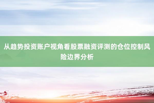 从趋势投资账户视角看股票融资评测的仓位控制风险边界分析