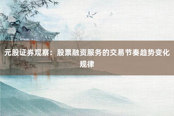 元股证券观察：股票融资服务的交易节奏趋势变化规律