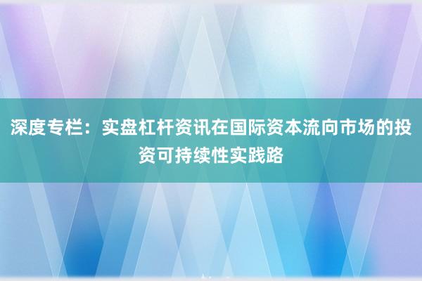 深度专栏：实盘杠杆资讯在国际资本流向市场的投资可持续性实践路