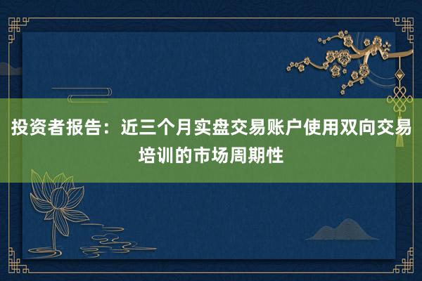 投资者报告：近三个月实盘交易账户使用双向交易培训的市场周期性