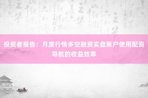 投资者报告：月度行情多空融资实盘账户使用配资导航的收益效率