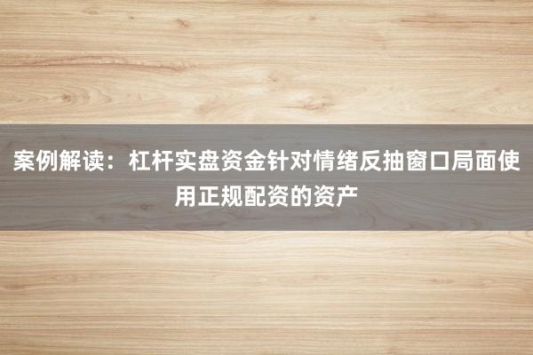 案例解读：杠杆实盘资金针对情绪反抽窗口局面使用正规配资的资产