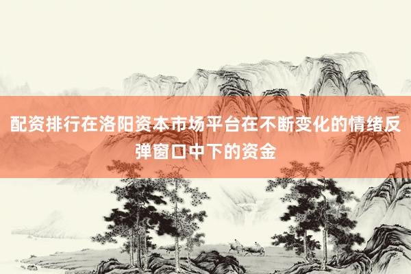 配资排行在洛阳资本市场平台在不断变化的情绪反弹窗口中下的资金