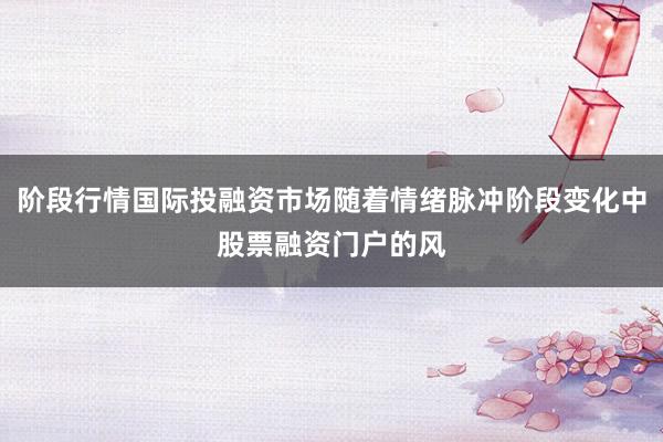 阶段行情国际投融资市场随着情绪脉冲阶段变化中股票融资门户的风