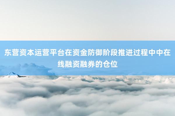 东营资本运营平台在资金防御阶段推进过程中中在线融资融券的仓位