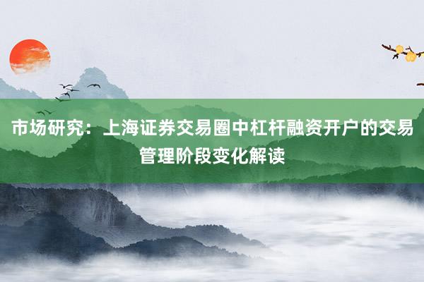 市场研究：上海证券交易圈中杠杆融资开户的交易管理阶段变化解读