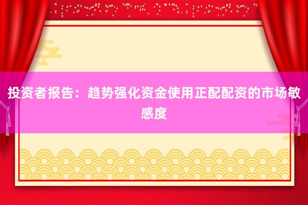 投资者报告：趋势强化资金使用正配配资的市场敏感度