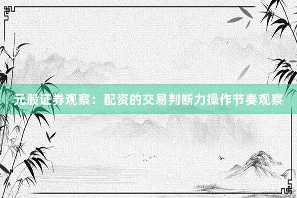 元股证券观察：配资的交易判断力操作节奏观察