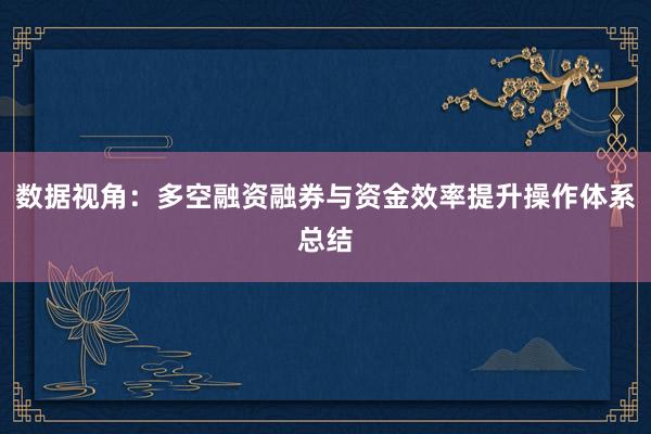 数据视角：多空融资融券与资金效率提升操作体系总结