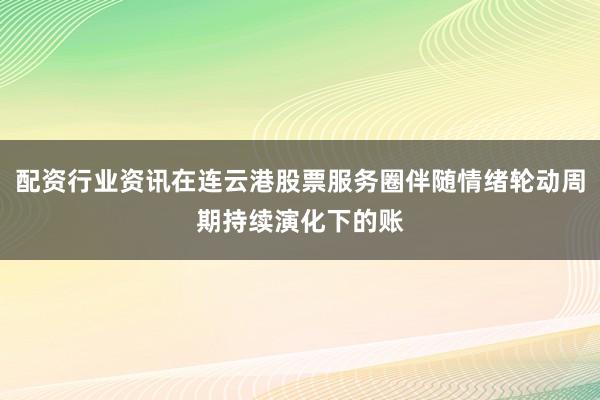 配资行业资讯在连云港股票服务圈伴随情绪轮动周期持续演化下的账