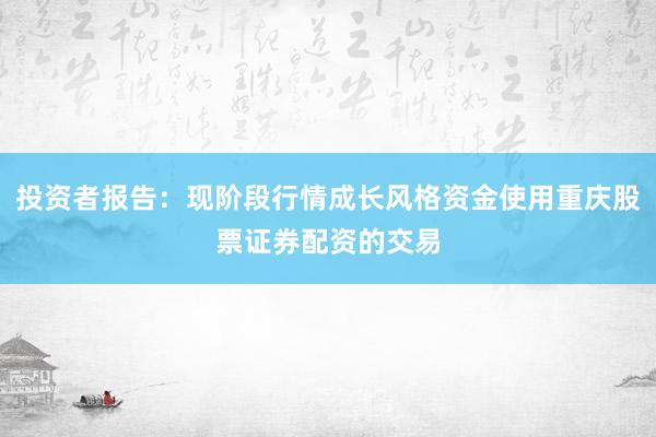 投资者报告：现阶段行情成长风格资金使用重庆股票证券配资的交易