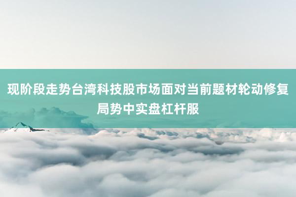 现阶段走势台湾科技股市场面对当前题材轮动修复局势中实盘杠杆服