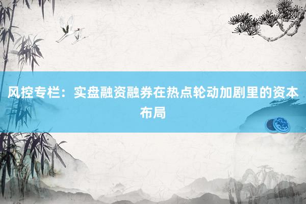 风控专栏：实盘融资融券在热点轮动加剧里的资本布局