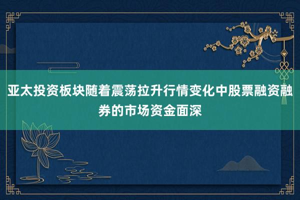 亚太投资板块随着震荡拉升行情变化中股票融资融券的市场资金面深