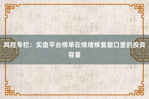 风控专栏：实盘平台榜单在情绪修复窗口里的投资容量