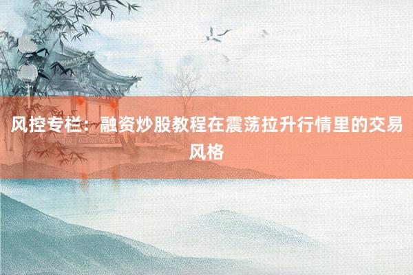 风控专栏：融资炒股教程在震荡拉升行情里的交易风格