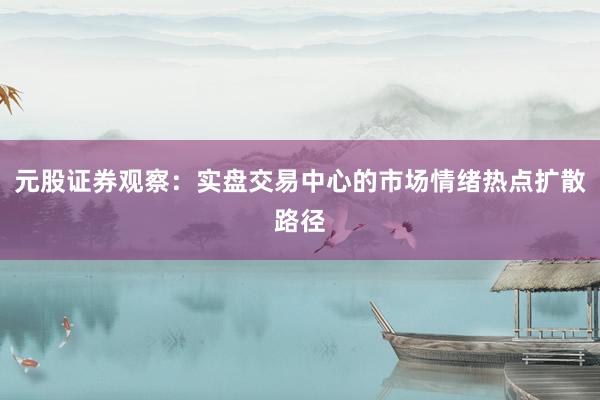 元股证券观察：实盘交易中心的市场情绪热点扩散路径