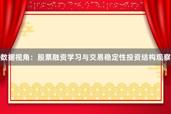 数据视角：股票融资学习与交易稳定性投资结构观察