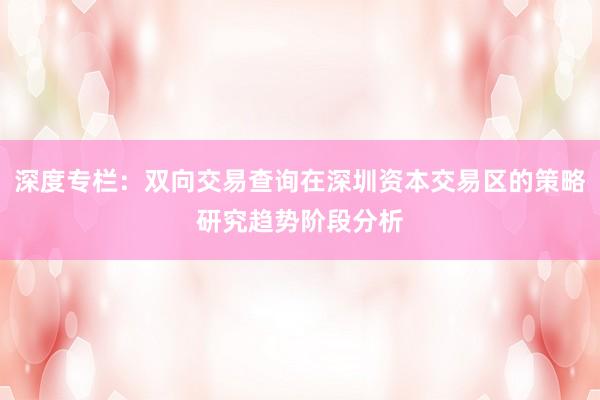 深度专栏：双向交易查询在深圳资本交易区的策略研究趋势阶段分析