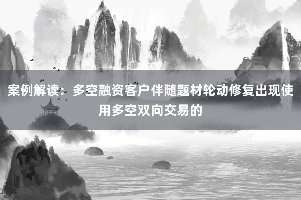 案例解读：多空融资客户伴随题材轮动修复出现使用多空双向交易的