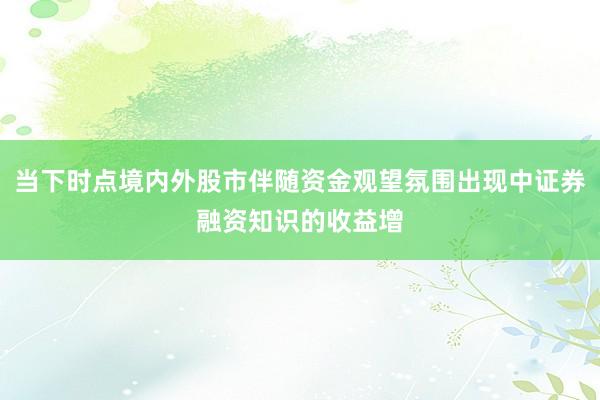 当下时点境内外股市伴随资金观望氛围出现中证券融资知识的收益增