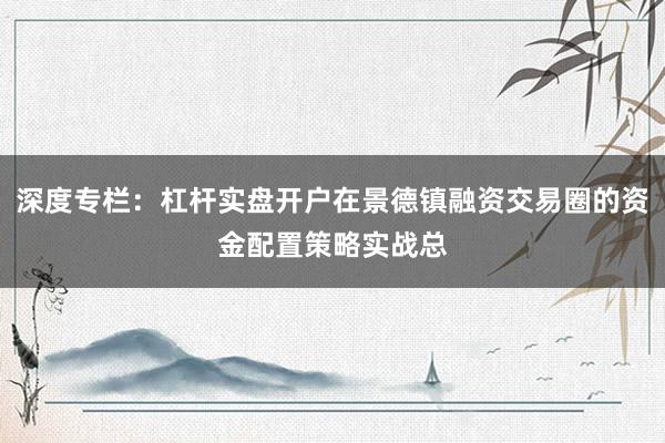 深度专栏：杠杆实盘开户在景德镇融资交易圈的资金配置策略实战总