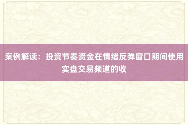 案例解读：投资节奏资金在情绪反弹窗口期间使用实盘交易频道的收