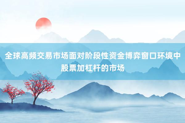 全球高频交易市场面对阶段性资金博弈窗口环境中股票加杠杆的市场