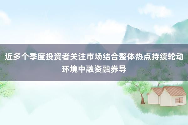 近多个季度投资者关注市场结合整体热点持续轮动环境中融资融券导