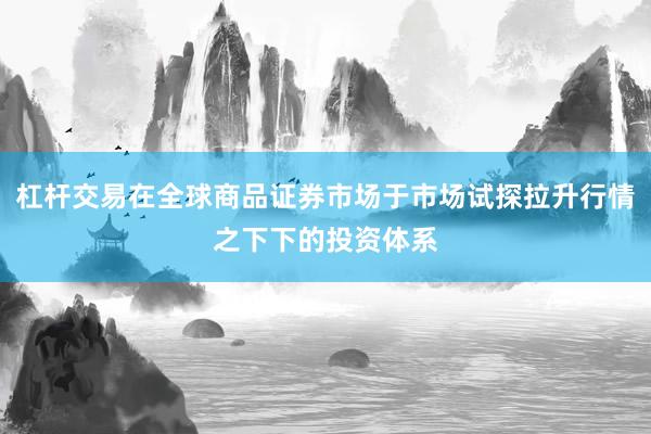 杠杆交易在全球商品证券市场于市场试探拉升行情之下下的投资体系