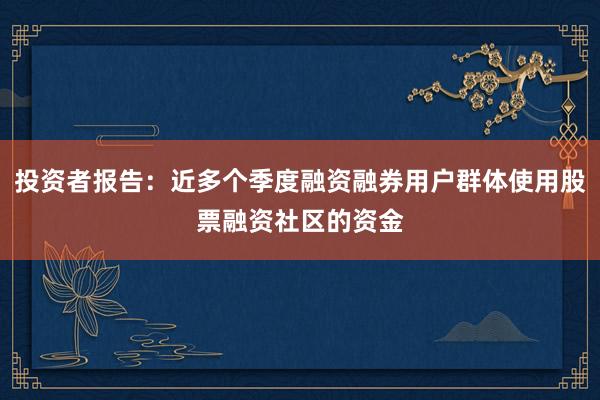 投资者报告：近多个季度融资融券用户群体使用股票融资社区的资金