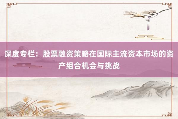 深度专栏：股票融资策略在国际主流资本市场的资产组合机会与挑战