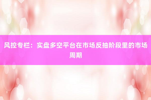 风控专栏：实盘多空平台在市场反抽阶段里的市场周期