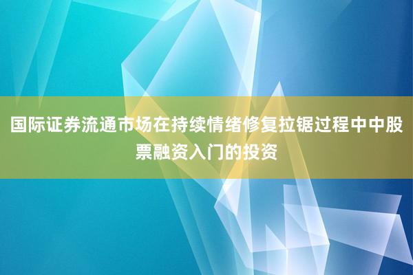 国际证券流通市场在持续情绪修复拉锯过程中中股票融资入门的投资