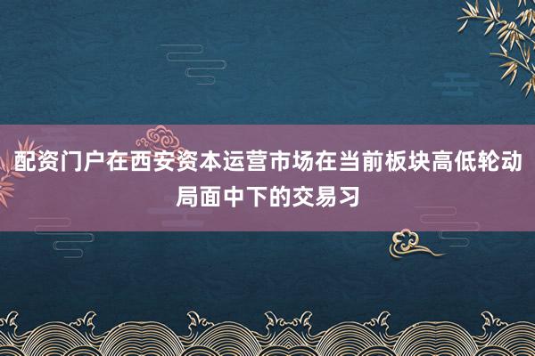 配资门户在西安资本运营市场在当前板块高低轮动局面中下的交易习