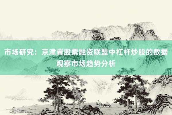 市场研究：京津冀股票融资联盟中杠杆炒股的数据观察市场趋势分析