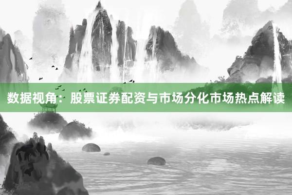 数据视角：股票证券配资与市场分化市场热点解读