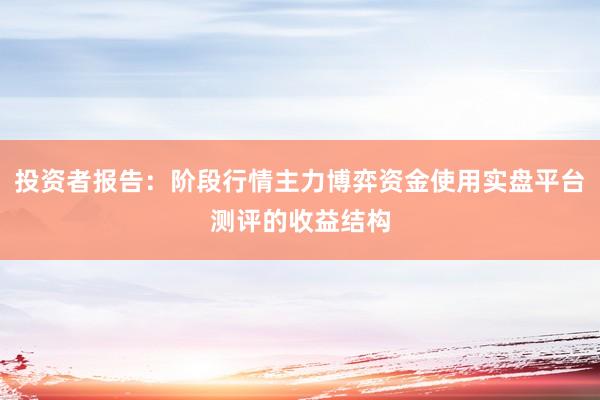 投资者报告：阶段行情主力博弈资金使用实盘平台测评的收益结构